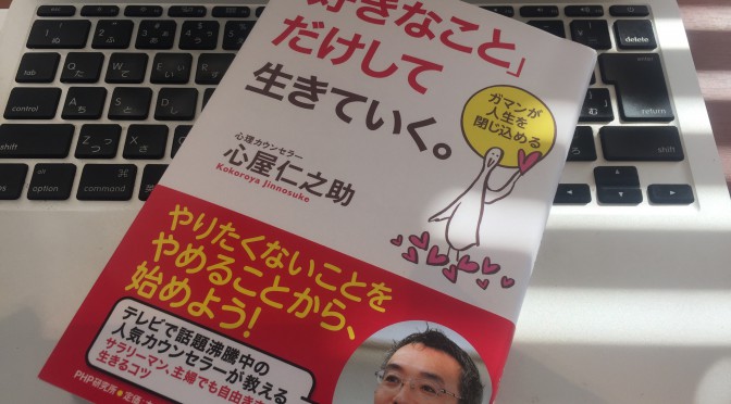 心屋仁之助さんに学ぶ「好きなことだけ」で生きると決意する覚悟：『「好きなこと」だけして生きていく。』読了