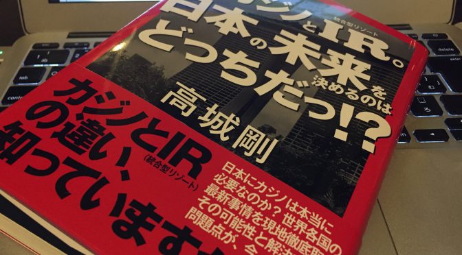 高城剛さんに学ぶ、カジノとIR（統合型リゾート）が分かつ日本の進路：『カジノとIR。日本の未来を決めるのはどっちだっ！？』読了