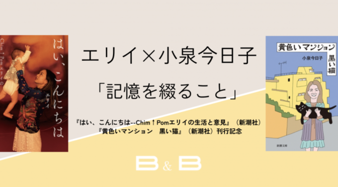 エリイ x 小泉今日子「記憶を綴ること」『はい、こんにちは — Chim↑Pomエリイの生活と意見』『黄色いマンション 黒い猫』刊行記念 視聴記